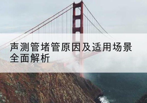 梅县声测管堵管的主要原因有哪些？-声测管堵管原因及适用场景全面解析