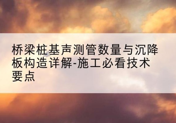 梅县桩基需要预埋几根声测管？-桥梁桩基声测管数量与沉降板构造详解-施工必看技术要点