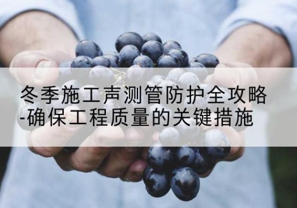 梅县冬季施工声测管有哪些防护要点？-冬季施工声测管防护全攻略-确保工程质量的关键措施